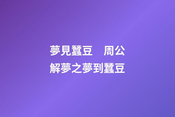 夢見蠶豆　周公解夢之夢到蠶豆